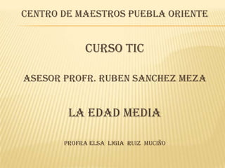 Centro de maestros Puebla oriente Curso tic ASESOR PROFR. RUBEN SANCHEZ MEZA LA EDAD MEDIA Profra Elsa  ligia  Ruiz  Muciño 