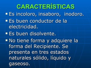CARACTERÍSTICAS   <ul><li>Es incoloro, insaboro,  inodoro. </li></ul><ul><li>Es buen conductor de la electricidad.  </li><...