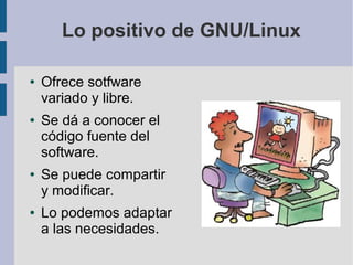 Lo positivo de GNU/Linux

●   Ofrece sotfware
    variado y libre.
●   Se dá a conocer el
    código fuente del
    software.
●   Se puede compartir
    y modificar.
●   Lo podemos adaptar
    a las necesidades.
 