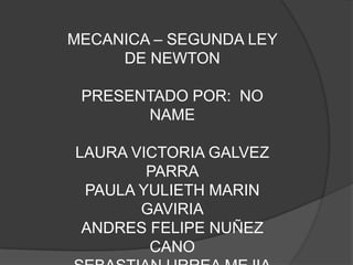 MECANICA – SEGUNDA LEY DE NEWTON PRESENTADO POR:  NO NAME LAURA VICTORIA GALVEZ PARRA PAULA YULIETH MARIN GAVIRIA ANDRES FELIPE NUÑEZ CANO SEBASTIAN URREA MEJIA 10-2 