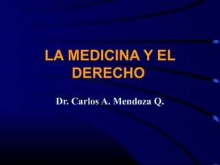 LA MEDICINA Y EL
   DERECHO
 Dr. Carlos A. Mendoza Q.
 