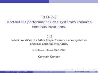 Td CI-2-2:
Modifier les performances des systèmes linéaires
continus invariants.
CI-2
Prévoir, modifier et vérifier les performances des systèmes
linéaires continus invariants.
Lycée Carnot - Dijon, 2022 - 2023
Germain Gondor
Sciences de l’Ingénieur (MP) Td CI-2-2 Année 2022 - 2023 1 / 53
 
