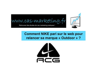 www.cas-
www.cas-marketing.fr
  Retrouvez des études de cas marketing pratiques !




         Comment NIKE pari sur le web pour
          relancer sa marque « Outdoor » ?
 