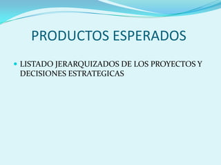 PRODUCTOS ESPERADOSLISTADO JERARQUIZADOS DE LOS PROYECTOS Y DECISIONES ESTRATEGICAS
