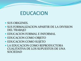 EDUCACIONSUS ORIGENES.SUS FORMALIZACION APARTIR DE LA DIVISION DEL TRABAJOEDUCACION FORMAL E INFORMALEDUCACION COMO OBJETOEDUCACION COMO SUJETOLA EDUCACION COMO REPRODUCTORA CUALITATIVA DE LOS SUPUESTOS DE UNA SOCIEDAD