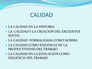 CALIDADLA CALIDAD EN LA HISTORIALA  CALIDAD Y LA CREACION DEL EXCEDENTE SOCIALLA CALIDAD  FORMALIZADA COMO NORMALA CALIDAD COMO EXIGENCIA DE LA PRODUCTIVIDAD DEL TRABAJOLA CALIDAD EN LA EDUCACION COMO EXIGENCIA DEL TRABAJO