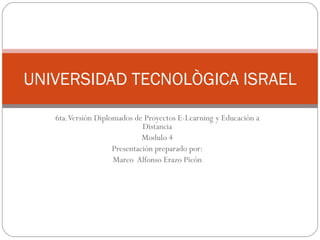 6ta.Versiòn Diplomados de Proyectos E-Learning y Educación a Distancia Modulo 4 Presentación preparado por: Marco  Alfonso Erazo Picón UNIVERSIDAD TECNOLÒGICA ISRAEL 