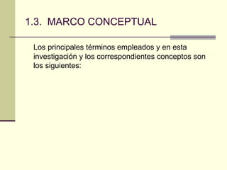 1.3. MARCO CONCEPTUAL

 Los principales términos empleados y en esta
 investigación y los correspondientes conceptos son
 los siguientes:
 