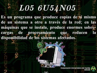 -36- L05  6U54N05   Es un programa que produce copias de sí mismo de un sistema a otro a través de la red; en las máquinas que se instala, produce enormes sobre-cargas de procesamiento que reducen la disponibilidad de los sistemas afectados. 