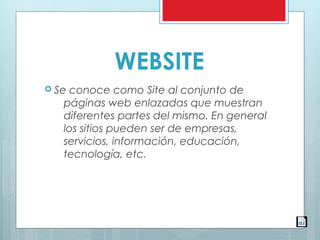 WEBSITE
 Se conoce como Site al conjunto de
páginas web enlazadas que muestran
diferentes partes del mismo. En general
los sitios pueden ser de empresas,
servicios, información, educación,
tecnología, etc. 
 