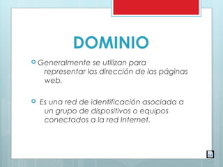 DOMINIO
 Generalmente se utilizan para
representar las dirección de las páginas
web.
  Es una red de identificación asociada a
un grupo de dispositivos o equipos
conectados a la red Internet. 
 