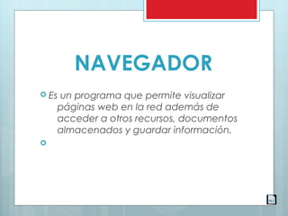 NAVEGADOR
 Es un programa que permite visualizar
páginas web en la red además de
acceder a otros recursos, documentos
almacenados y guardar información.

 