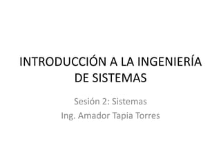 INTRODUCCIÓN A LA INGENIERÍA
       DE SISTEMAS
         Sesión 2: Sistemas
      Ing. Amador Tapia Torres
 