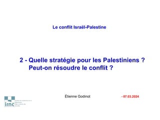 Le conflit Israël-Palestine
2 - Quelle stratégie pour les Palestiniens ?
Peut-on résoudre le conflit ?
Étienne Godinot - 07.03.2024
 