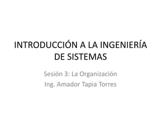 INTRODUCCIÓN A LA INGENIERÍA
       DE SISTEMAS
      Sesión 3: La Organización
      Ing. Amador Tapia Torres
 