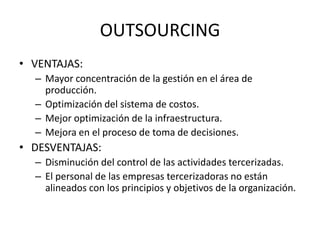 OUTSOURCING
• VENTAJAS:
  – Mayor concentración de la gestión en el área de
    producción.
  – Optimización del sistema d...