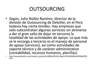 OUTSOURCING
• Según, Julio Núñez Ramírez, director de la
  división de Outsourcing de Deloitte, en el Perú
  todavía hay c...