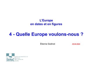 L’Europe
en dates et en figures
4 - Quelle Europe voulons-nous ?
Étienne Godinot .05.02.2024
 