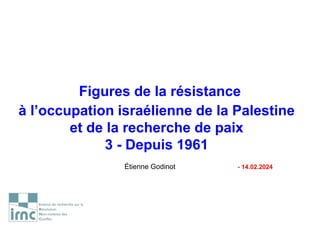 Figures de la résistance
à l’occupation israélienne de la Palestine
et de la recherche de paix
3 - Depuis 1961
Étienne Godinot - 14.02.2024
 