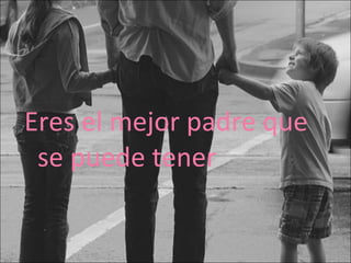 Eres el mejor padre que se puede tener 