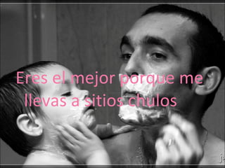 Eres el mejor porque me llevas a sitios chulos 