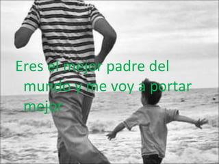 Eres el mejor padre del mundo y me voy a portar mejor 