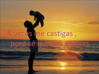 A veces me castigas , pero sé que me quieres   