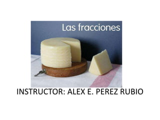 FRACCIONES
INSTRUCTOR: ALEX E. PEREZ RUBIO
 