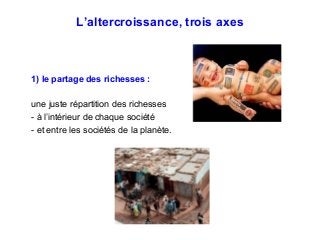 L’altercroissance, trois axes
1) le partage des richesses :
une juste répartition des richesses
- à l’intérieur de chaque société
- et entre les sociétés de la planète.
 