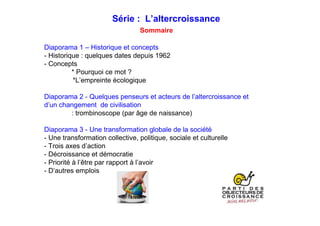 L’altercroissance
Sommaire
1 - Historique et concept
- Historique : quelques dates depuis 1962
- Concept
* Pourquoi ce mot ?
* L’empreinte écologique
2 - Une transformation globale de la société
- Une transformation collective, politique, sociale et culturelle
- Trois axes d’action
- Décroissance et démocratie
- Priorité à l’être par rapport à l’avoir
- D’autres emplois
 
