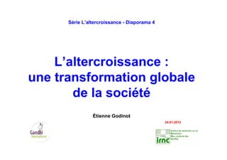 Série L’altercroissance - Diaporama 4
L’altercroissance :
une transformation globale
de la société
Étienne Godinot
24.01.2012
 