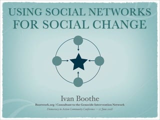 USING SOCIAL NETWORKS
FOR SOCIAL CHANGE




                      Ivan Boothe
   Rootwork.org / Consultant to the Genocide Intervention Network
           Democracy in Action Community Conference — 27 June 2008
 
