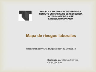 Mapa de riesgos laborales
https://prezi.com/vi3w_btukpa6/edit/#142_30863873
Realizado por : Kenverlyn Fruto
CI: 21.074.710
REPUBLICA BOLIVARIANA DE VENEZUELA
INSTITUTO UNIVERSITARIO DE TECNOLOGIA
“ANTONIO JOSE DE SUCRE”
EXTENSION MARACAIBO
 
