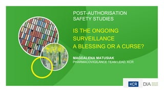 POST-AUTHORISATION
SAFETY STUDIES
MAGDALENA MATUSIAK
PHARMACOVIGILANCE TEAM LEAD, KCR
IS THE ONGOING
SURVEILLANCE
A BLESSING OR A CURSE?
 