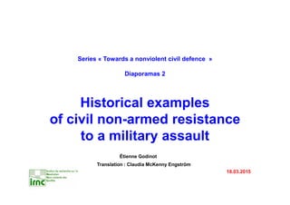 Étienne Godinot
Translation : Claudia McKenney Engström
17.03.2015
Series « Towards a nonviolent civil defence »
Diaporamas 2
Historical examples
of civil non-armed resistance
to a military assault
 