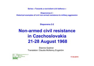 Étienne Godinot
Translation: Claudia McKenny Engström
17.03.2015
Series « Towards a nonviolent civil defence »
Diaporamas 2 :
Historical examples of civil non-armed resistance to military aggression
Diaporama 2-2
Non-armed civil resistance
in Czechoslovakia
21-28 August 1968
 