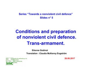 Series “Towards a nonviolent civil defence”
Slides n° 5
Conditions and preparation
of nonviolent civil defence.
Trans-armament.
Etienne Godinot
Translation : Claudia McKenny Engström
26.06.2017
 