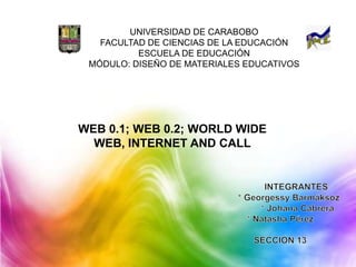 UNIVERSIDAD DE CARABOBO
   FACULTAD DE CIENCIAS DE LA EDUCACIÓN
          ESCUELA DE EDUCACIÓN
 MÓDULO: DISEÑO DE MATERIALES EDUCATIVOS




WEB 0.1; WEB 0.2; WORLD WIDE
  WEB, INTERNET AND CALL
 
