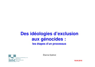 Des idéologies d’exclusion
aux génocides :
les étapes d’un processus
Étienne Godinot
18.04.2018
 