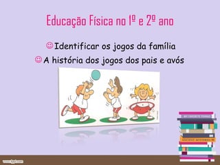 Educação Física no 1º e 2º ano Identificar os jogos da família A história dos jogos dos pais e avós  