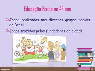 Educação Física no 4º ano Jogos realizados nos diversos grupos sociais do Brasil Jogos trazidos pelos fundadores da cidade 