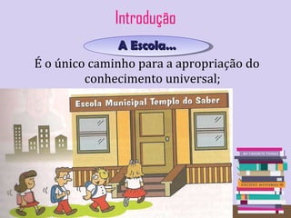 Introdução A Escola… É o único caminho para a apropriação do conhecimento universal; 