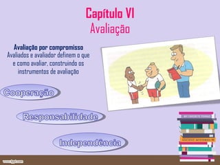 Capítulo VI Avaliação Avaliação por compromisso Avaliados e avaliador definem o que e como avaliar, construindo os instrumentos de avaliação 