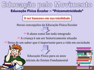 Educação Física Escolar – “Psicomotricidade” O ser humano em sua totalidade Novas concepções da Educação Física Escolar O aluno como um todo integrado A criança é um ser historicamente situado Dona de um saber que é importante para a vida em sociedade Educação Física para os anos  iniciais do Ensino Fundamental 