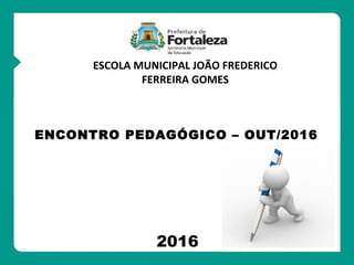 ORIENTAÇÕES
ESCOLA MUNICIPAL JOÃO FREDERICO
FERREIRA GOMES
2016
ENCONTRO PEDAGÓGICO – OUT/2016
 