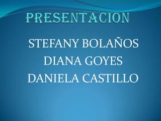 PRESENTACION STEFANY BOLAÑOS  DIANA GOYES  DANIELA CASTILLO 