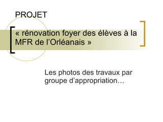 PROJET « rénovation foyer des élèves à la MFR de l’Orléanais » Les photos des travaux par groupe d’appropriation… 