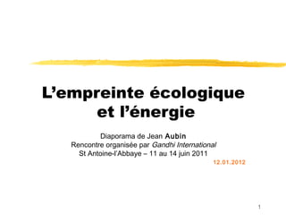 1
L’empreinte écologique
et l’énergie
Diaporama de Jean Aubin
Rencontre organisée par Gandhi International
St Antoine-l’Abbaye – 11 au 14 juin 2011
12.01.2012
 