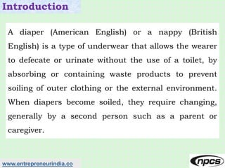 www.entrepreneurindia.co
Introduction
A diaper (American English) or a nappy (British
English) is a type of underwear that...