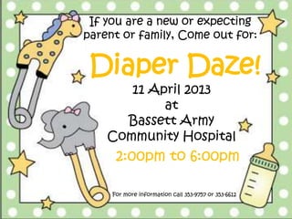 If you are a new or expecting
parent or family, Come out for:


 Diaper Daze!
       11 April 2013
            at
      Bassett Army
    Community Hospital
      2:00pm to 6:00pm

     For more information call 353-9757 or 353-6612
 